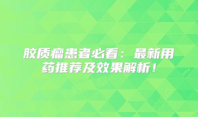胶质瘤患者必看：最新用药推荐及效果解析！