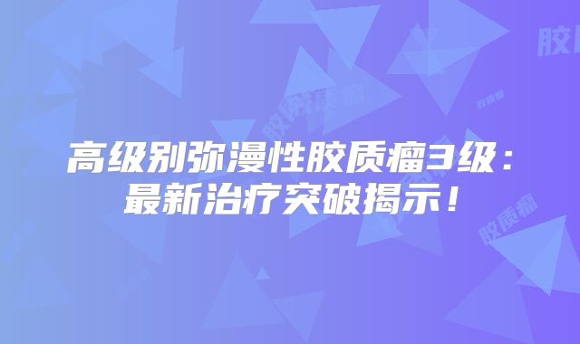 高级别弥漫性胶质瘤3级：最新治疗突破揭示！