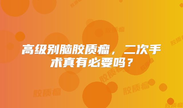 高级别脑胶质瘤，二次手术真有必要吗？