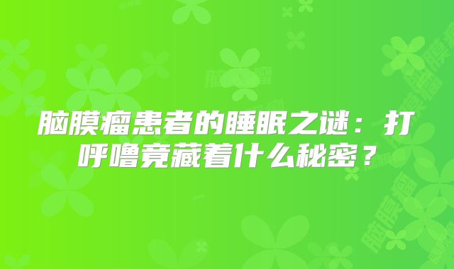 脑膜瘤患者的睡眠之谜：打呼噜竟藏着什么秘密？