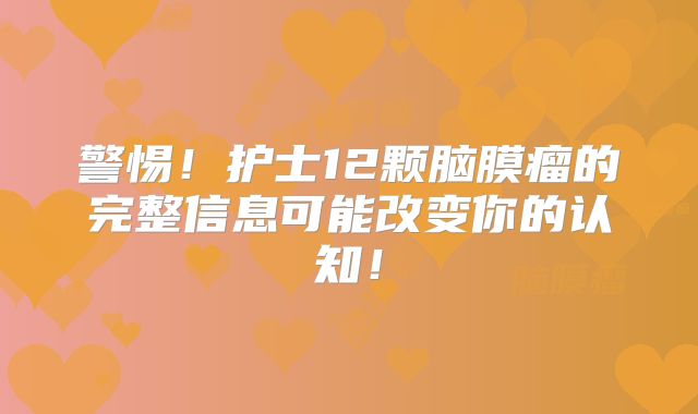 警惕！护士12颗脑膜瘤的完整信息可能改变你的认知！