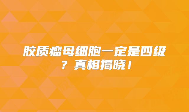 胶质瘤母细胞一定是四级？真相揭晓！
