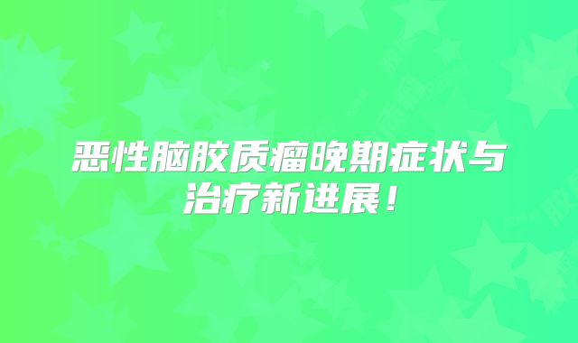 恶性脑胶质瘤晚期症状与治疗新进展！