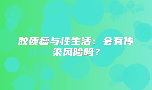 胶质瘤与性生活：会有传染风险吗？