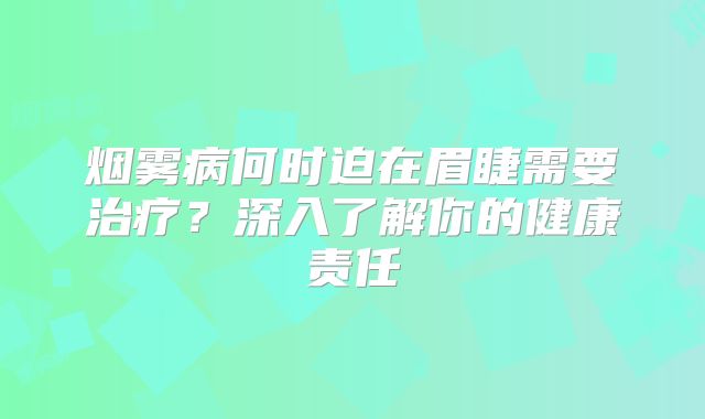 烟雾病何时迫在眉睫需要治疗？深入了解你的健康责任
