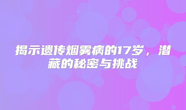 揭示遗传烟雾病的17岁，潜藏的秘密与挑战
