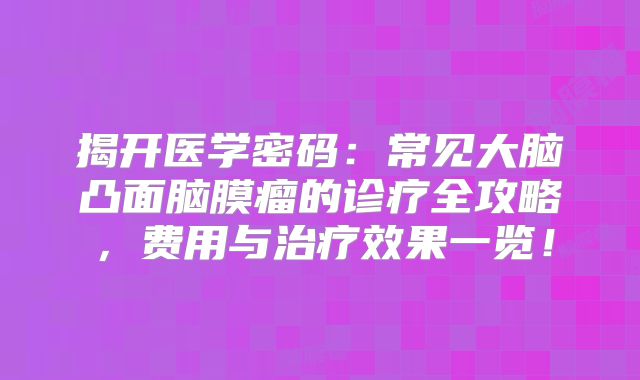 揭开医学密码：常见大脑凸面脑膜瘤的诊疗全攻略，费用与治疗效果一览！