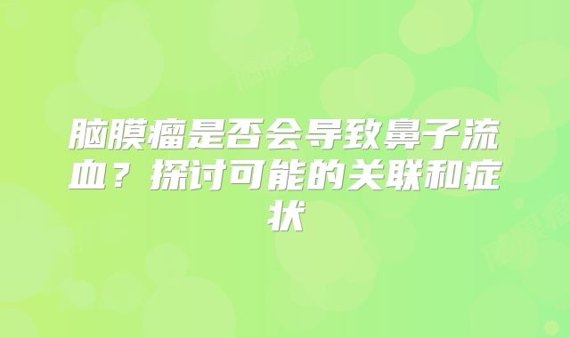 脑膜瘤是否会导致鼻子流血？探讨可能的关联和症状