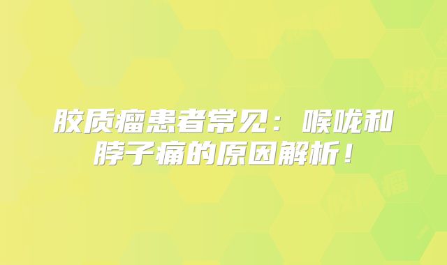 胶质瘤患者常见：喉咙和脖子痛的原因解析！
