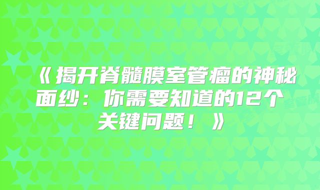 《揭开脊髓膜室管瘤的神秘面纱：你需要知道的12个关键问题！》