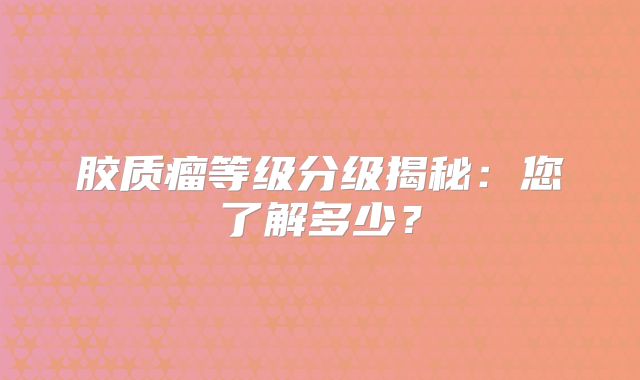 胶质瘤等级分级揭秘：您了解多少？