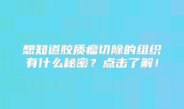 想知道胶质瘤切除的组织有什么秘密？点击了解！