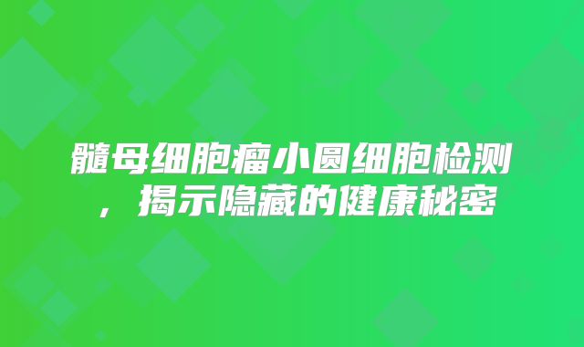 髓母细胞瘤小圆细胞检测，揭示隐藏的健康秘密