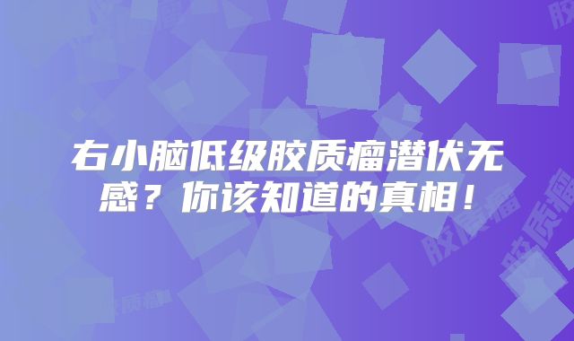 右小脑低级胶质瘤潜伏无感？你该知道的真相！