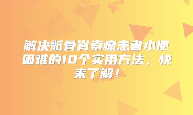 解决骶骨脊索瘤患者小便困难的10个实用方法，快来了解！