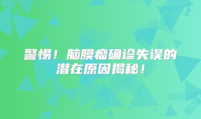 警惕！脑膜瘤确诊失误的潜在原因揭秘！