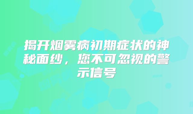 揭开烟雾病初期症状的神秘面纱，您不可忽视的警示信号