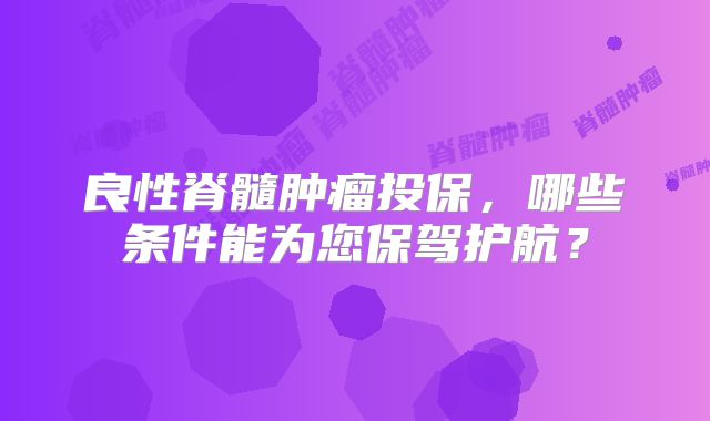 良性脊髓肿瘤投保，哪些条件能为您保驾护航？