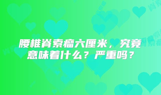 腰椎脊索瘤六厘米，究竟意味着什么？严重吗？