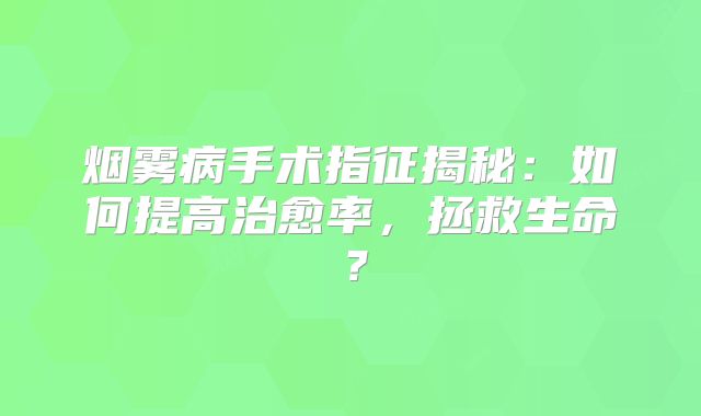 烟雾病手术指征揭秘：如何提高治愈率，拯救生命？