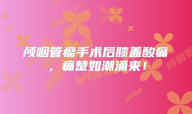 颅咽管瘤手术后膝盖酸痛，痛楚如潮涌来！