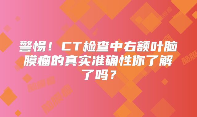 警惕！CT检查中右额叶脑膜瘤的真实准确性你了解了吗？
