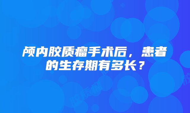 颅内胶质瘤手术后，患者的生存期有多长？