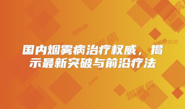 国内烟雾病治疗权威，揭示最新突破与前沿疗法