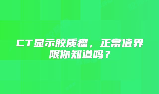 CT显示胶质瘤，正常值界限你知道吗？