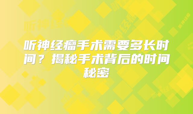 听神经瘤手术需要多长时间？揭秘手术背后的时间秘密