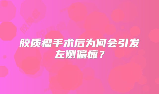 胶质瘤手术后为何会引发左侧偏瘫？