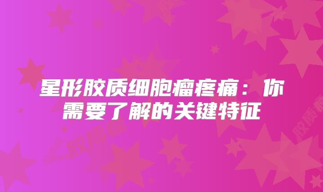 星形胶质细胞瘤疼痛：你需要了解的关键特征