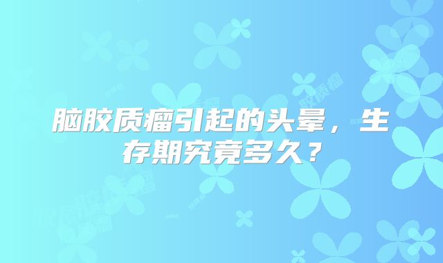 脑胶质瘤引起的头晕，生存期究竟多久？