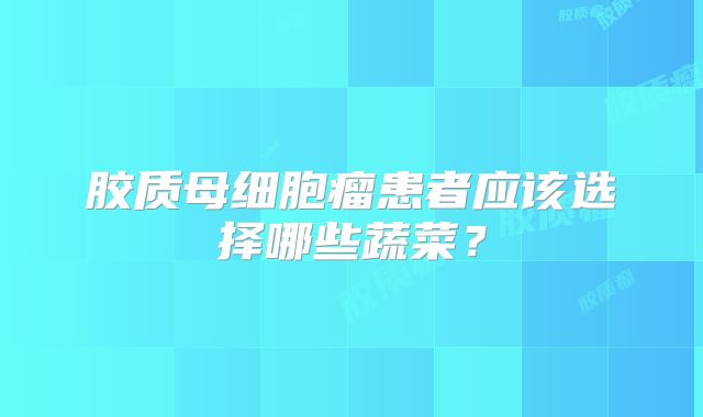 胶质母细胞瘤患者应该选择哪些蔬菜？