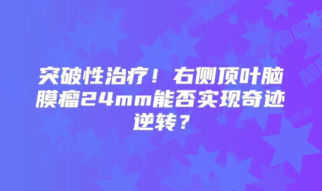 突破性治疗！右侧顶叶脑膜瘤24mm能否实现奇迹逆转？