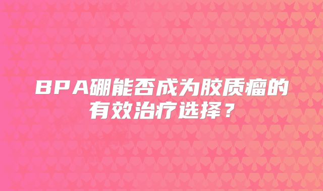 BPA硼能否成为胶质瘤的有效治疗选择？
