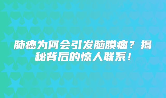 肺癌为何会引发脑膜瘤？揭秘背后的惊人联系！