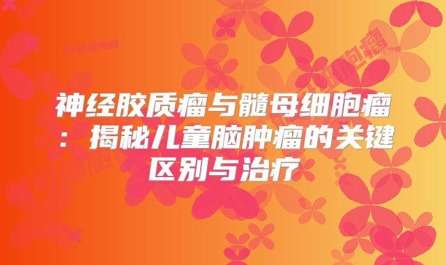 神经胶质瘤与髓母细胞瘤：揭秘儿童脑肿瘤的关键区别与治疗