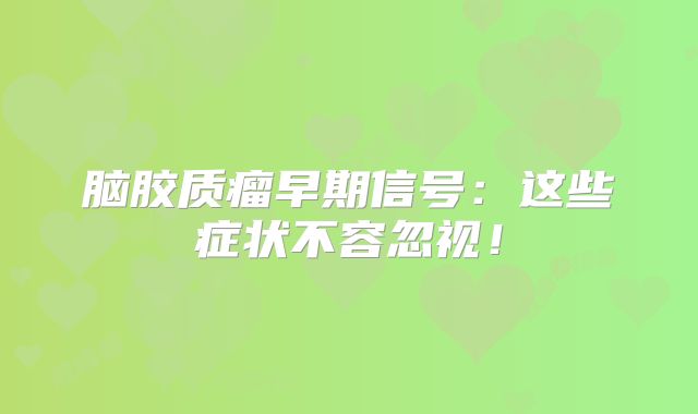 脑胶质瘤早期信号：这些症状不容忽视！