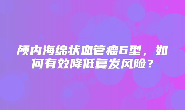 颅内海绵状血管瘤6型，如何有效降低复发风险？