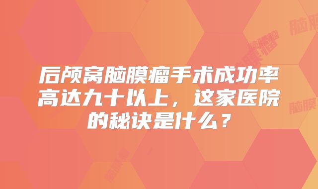 后颅窝脑膜瘤手术成功率高达九十以上，这家医院的秘诀是什么？