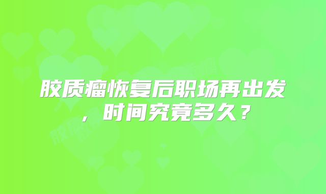 胶质瘤恢复后职场再出发，时间究竟多久？