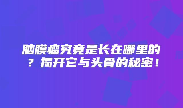 脑膜瘤究竟是长在哪里的？揭开它与头骨的秘密！