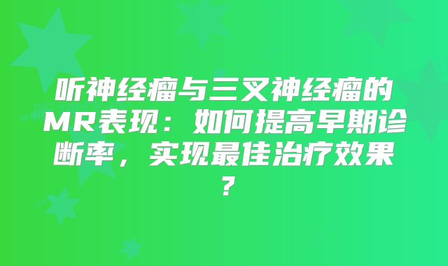 听神经瘤与三叉神经瘤的MR表现：如何提高早期诊断率，实现最佳治疗效果？