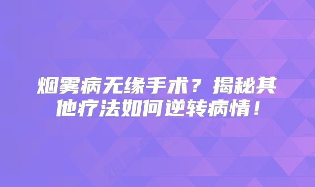 烟雾病无缘手术？揭秘其他疗法如何逆转病情！