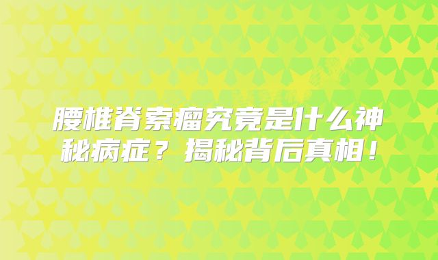 腰椎脊索瘤究竟是什么神秘病症？揭秘背后真相！