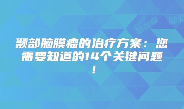 颞部脑膜瘤的治疗方案：您需要知道的14个关键问题！