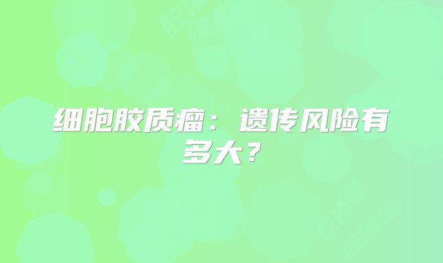 细胞胶质瘤：遗传风险有多大？