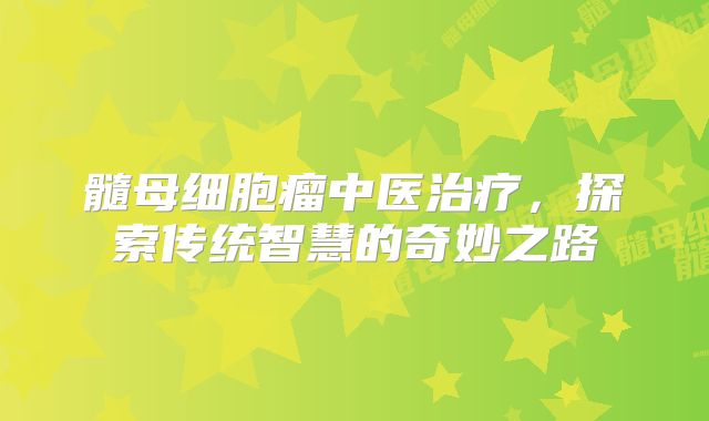 髓母细胞瘤中医治疗，探索传统智慧的奇妙之路