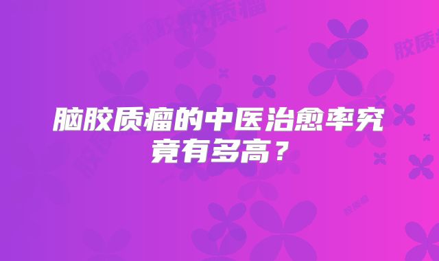 脑胶质瘤的中医治愈率究竟有多高？